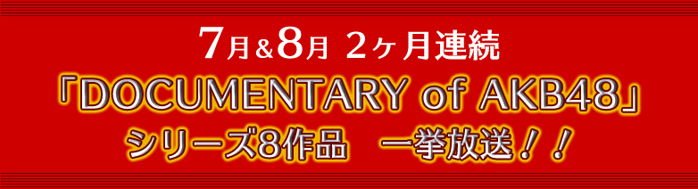 7月&8月 2ヶ月連続「DOCUMENTARY of AKB48」シリーズ8作品 一挙放送!!