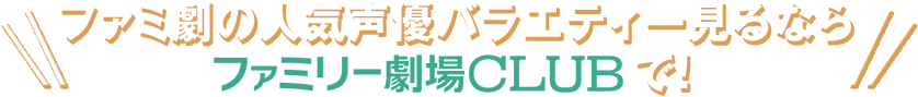 ファミ劇の人気声優バラエティー見るならファミリー劇場CLUBで！