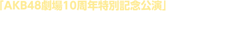 「AKB48劇場10周年特別記念公演」東京・秋葉原のAKB48劇場から「AKB48劇場10周年特別記念公演」の模様を完全生中継でお送りします。