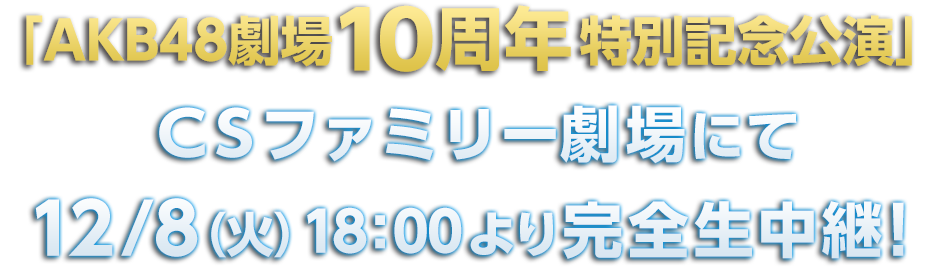 「AKB48劇場10周年特別記念公演」ＣＳファミリー劇場にて12/8（火）18：00より完全生中継！