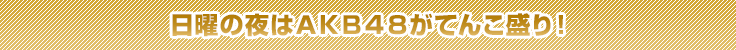 日曜の夜はＡＫＢ４８がてんこ盛り！