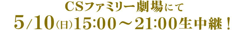 ＣＳファミリー劇場にて5/10（日）15：00～21：00 生中継！