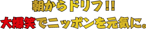 朝からドリフ！！大爆笑でニッポンを元気に。