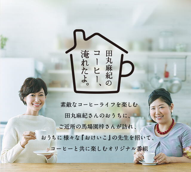 「田丸麻紀のコーヒー、淹れたよ。」素敵なコーヒーライフを楽しむ田丸麻紀さんのおうちに、ご近所の馬場園梓さんが訪れ、おうちに様々な『おけいこ』の先生を招いて、コーヒーと共に楽しむオリジナル番組