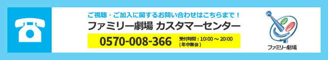 ファミリー劇場カスタマーセンター TEL:0570-008-366