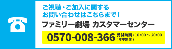 ファミリー劇場カスタマーセンター TEL:0570-008-366