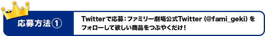 応募方法１　Twitterで応募：ファミリー劇場公式Twitter（@fami_geki）をフォローして欲しい商品をつぶやくだけ！