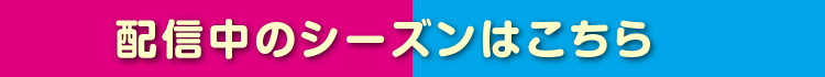 配信中のシーズンはこちら