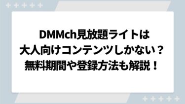 DMMch見放題ライトは大人向けコンテンツしかない？無料期間や登録方法も解説！