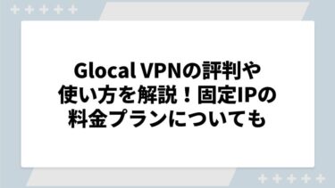 Glocal VPNの評判や使い方を解説！固定IPの料金プランについても