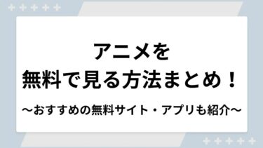 アニメを無料で見る方法まとめ！おすすめの無料サイト・アプリも紹介
