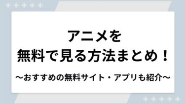 アニメを無料で見る方法まとめ！おすすめの無料サイト・アプリも紹介