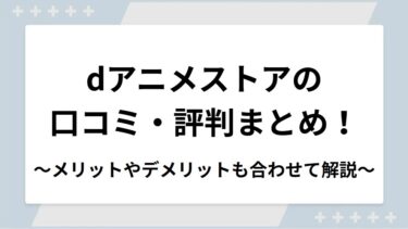 dアニメストアの口コミ・評判まとめ！メリットやデメリットも合わせて解説
