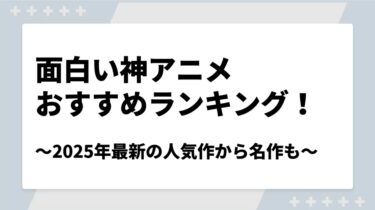 面白い神アニメおすすめランキング！2025年最新の人気作から名作まで紹介
