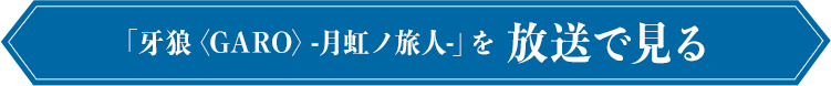 牙狼〈GARO〉-月虹ノ旅人-を放送で見る