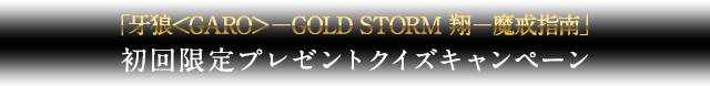 「牙狼＜GARO＞-GOLD STORM 翔-魔戒指南」初回限定プレゼントクイズキャンペーン