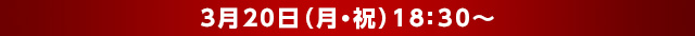 3月20日(月・祝) 18:30〜