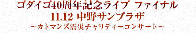 ゴダイゴ40周年記念ライブ ファイナル 11.12 中野サンプラザ ～カトマンズ震災チャリティーコンサート～