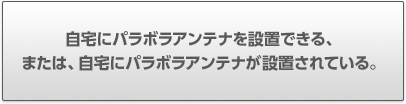 自宅にパラボラアンテナを設置できる、または、自宅にパラボラアンテナが設置されている。