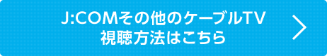 J:COMその他のケーブルTV視聴方法はこちら