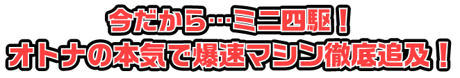 今だから…ミニ四駆！オトナの本気で爆速マシン徹底追及！