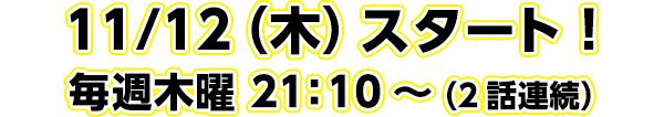 11/12（木）スタート！毎週木曜 21：10～ （2話連続）