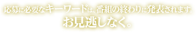 応募に必要なキーワードは、番組の終わりに発表されます。お見逃しなく。