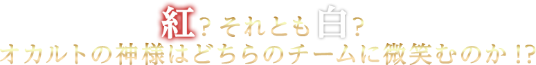 紅？それとも白？オカルトの神様はどちらのチームに微笑むのか!?