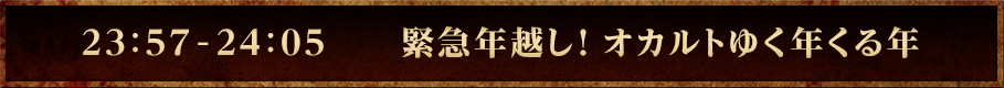 23：57-24：05　　緊急年越し！オカルトゆく年くる年