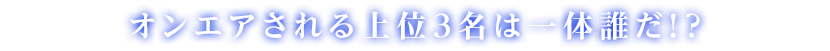 オンエアされる上位３名は一体誰だ！？