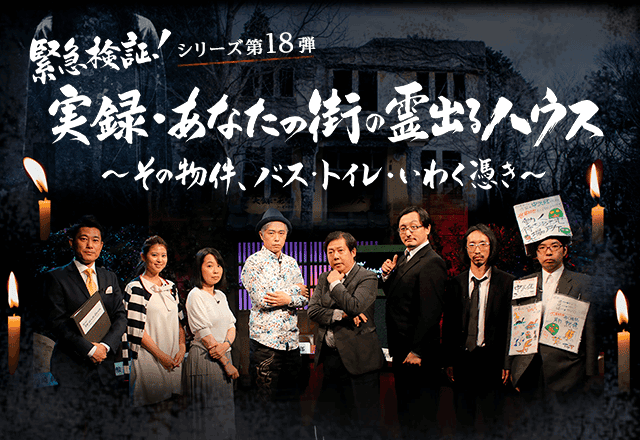 緊急検証！シリーズ第18弾　緊急検証！実録・あなたの街の霊出るハウス～その物件、バス・トイレ・いわく憑き～ 8月11日[金・祝] 22：30 放送　再放送：8月18日[金] 24：25〜