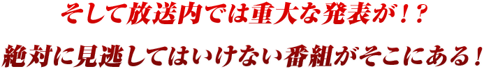 そして放送内では重大な発表が！？絶対に見逃してはいけない番組がそこにある！