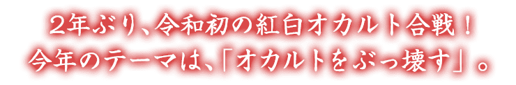 2年ぶり、令和初の紅白オカルト合戦！今年のテーマは、「オカルトをぶっ壊す」。