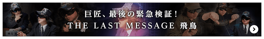 巨匠、最後の緊急検証！THE LAST MESSAGE 飛鳥