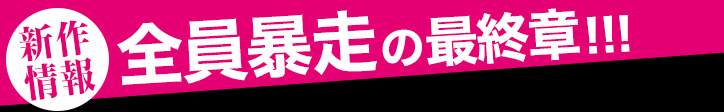 新作情報 全員暴走の最終章!!!