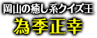 「岡山の癒し系クイズ王」為季正幸