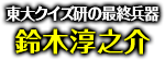 「東大クイズ研の最終兵器」鈴木淳之介