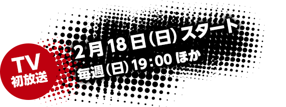 2月18日（日）スタート 毎週（日）１９：００　ほか