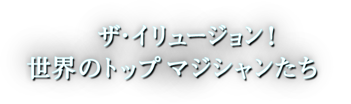 ザ・イリュージョン！世界のトップマジシャンたち