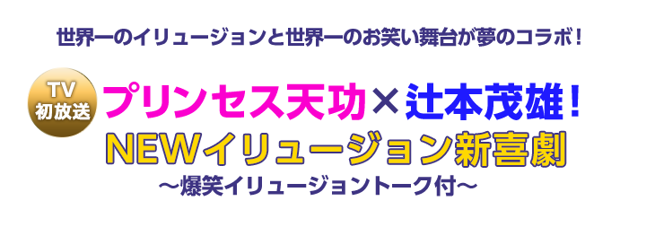 プリンセス天功×辻本茂雄！NEWイリュージョン新喜劇～爆笑イリュージョントーク付～