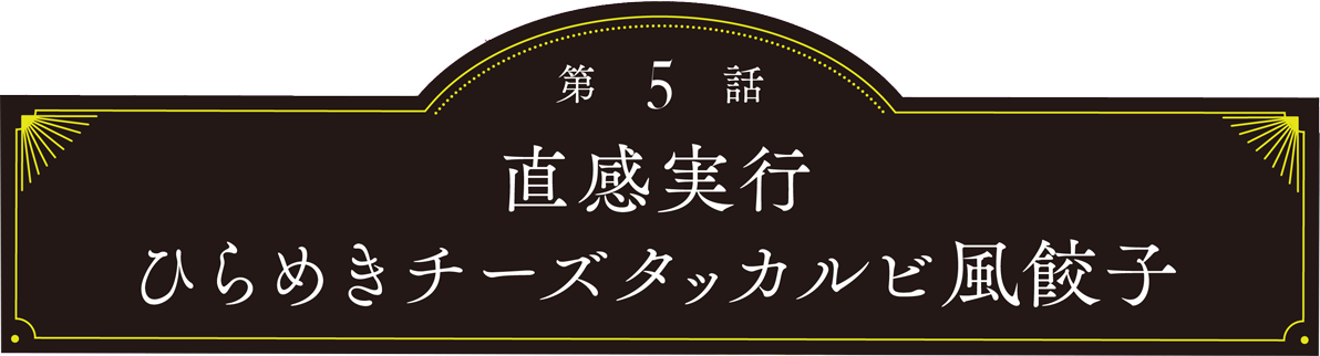 第5話 直感実行　ひらめきチーズタッカルビ風餃子