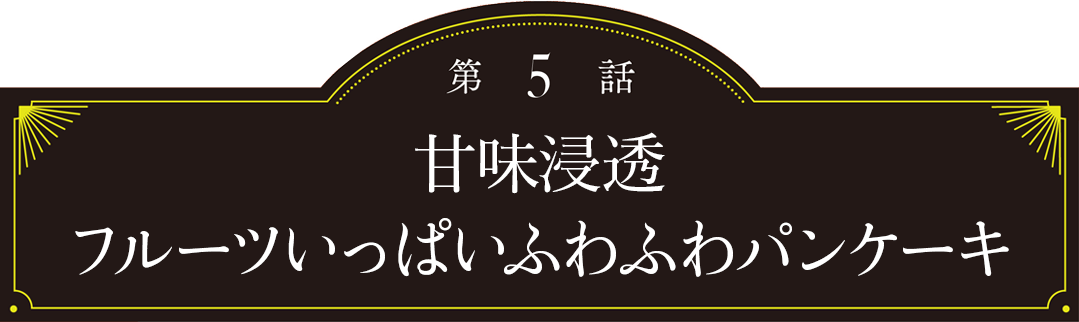 第5話 フルーツいっぱいふわふわパンケーキ