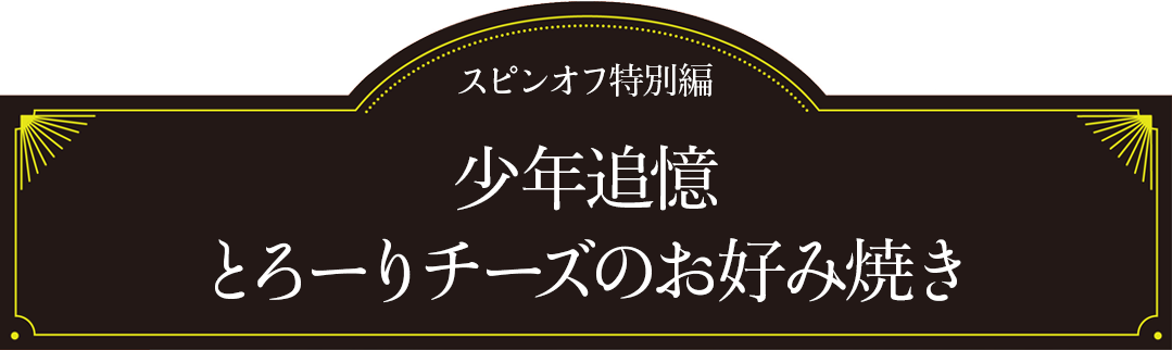 スピンオフ特別編 少年追憶 とろーりチーズのお好み焼き