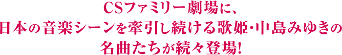 CSファミリー劇場では3月から、日本の音楽シーンを牽引し続ける歌姫・中島みゆきの名曲たちが続々登場！