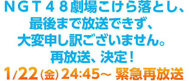 ＮＧＴ４８劇場こけら落とし、最後まで放送できず、大変申し訳ございません。再放送、決定！1/22（金）24:45～ 緊急再放送