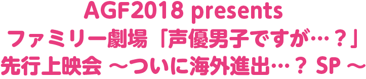 AGF2018 presents先行上映会 ～ついに海外進出…？SP～
                        