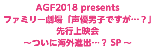 AGF2018 presents先行上映会 ～ついに海外進出…？SP～