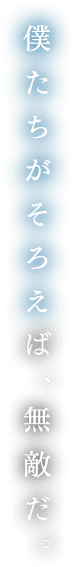 僕たちがそろえば、無敵だ。