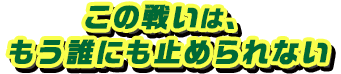 この戦いは、もう誰にも止められない