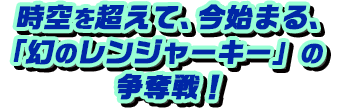 時空を超えて、今始まる、「幻のレンジャーキー」の争奪戦！